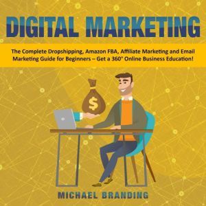 Digital Marketing: The Complete Dropshipping, Amazon FBA, Affiliate Marketing and Email Marketing Guide for Beginners  Get a 360 Online Business Education!, Michael Branding