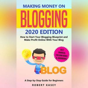 Making Money on Blogging: 2020 edition - How to Start Your Blogging Blueprint and Make Profit Online With Your Blog - How do Peolple Make Money Blogging? A Step-by-Step Guide for Beginners, Robert Kasey