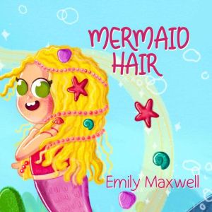 Mermaid Hair: A Wonderfully Illustrated Story to Help Small Children Enjoy Washing Their Hair, Emily Maxwell