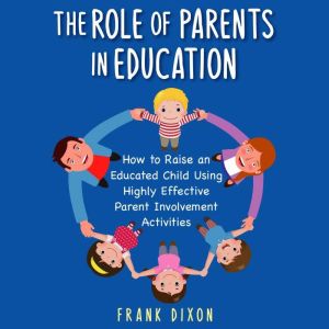 The Role of Parents in Education: How to Raise an Educated Child Using Highly Effective Parent Involvement Activities, Frank Dixon