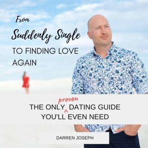 From Suddenly Single, To Finding Love Again: The Only Proven Dating Guide You'll Ever Need, Darren Joseph