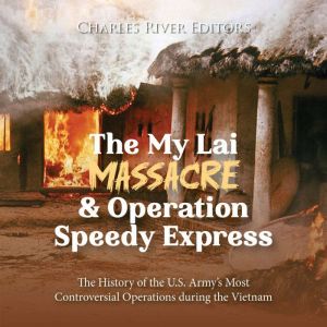 The My Lai Massacre and Operation Speedy Express: The History of the U.S. Army's Most Controversial Operations during the Vietnam War, Charles River Editors