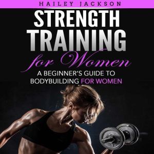 Strength Training for Women: A Beginners Guide to Bodybuilding for Women, Hailey Jackson
