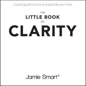 The Little Book of Clarity: A Quick Guide to Focus and Declutter Your Mind, Jamie Smart