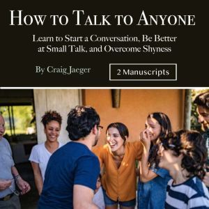 How to Talk to Anyone: Learn to Start a Conversation, Be Better at Small Talk, and Overcome Shyness, Craig Jaeger