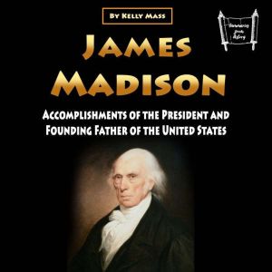 James Madison: Accomplishments of the President and Founding Father of the United States, Kelly Mass