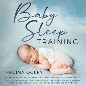 Baby Sleep Training: No More Sleepless Nights!: Discover the Exact Solution to the Most Common Baby Sleep Problems. Includes Secrets Behind Sleep Associations and How to Make Them Work for You, Regina Ogley