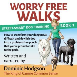 Worry Free Walks: How to transform your dangerous, difficult and devilish dog into a problem-free pooch that you're proud to take to the park, Dominic Hodgson