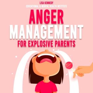 Anger Management for Explosive Parents: How to Parent Yourself, Manage Your Emotions, Stop Being a Reactive Parent and Raise a Confident and Happy Child, Lisa Kennedy