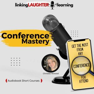 Conference Mastery: Get the Most From Any Conference You Attend, Christee Atwood