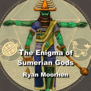 The Enigma of Sumerian Gods: The Legacy of Enki and the Anunnaki, RYAN MOORHEN