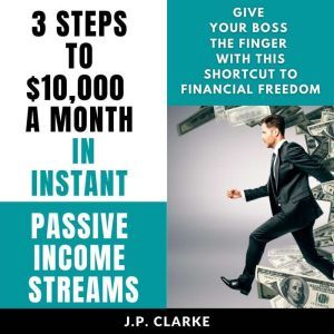 3 Steps to $10,000 a Month in Instant Passive Income Streams: Give your boss the finger with this shortcut to financial freedom, J.P. Clarke
