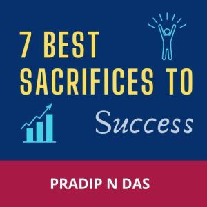 7 Best Sacrifices to Success: A Productive Book to Boost Confidence, Enhance Self-Belief, Build Success Mindset and Become Mega Successful in Life., Pradip N Das