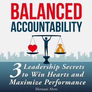 Accountability Balanced: Leadership Secrets to Win Hearts and Maximize Performance, Hernani Alves
