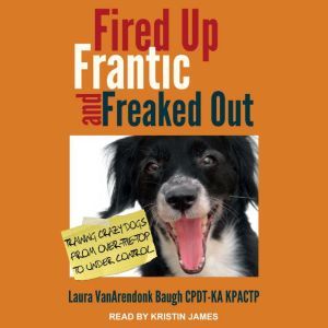 Fired Up, Frantic, and Freaked Out: Training the Crazy Dog from Over-the-Top to Under Control, Laura VanArendonk Baugh CPDT-KA KPACTP