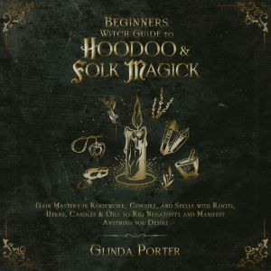 Beginners Witch Guide to Hoodoo & Folk Magick: Gain Mastery in Rootwork, Conjure, and Spells with Roots, Herbs, Candles & Oils to Rid Negativity and Manifest Anything You Desire, Glinda Porter