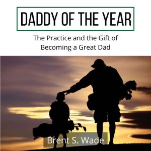 Daddy of the Year: The Practice and the Gift of Becoming a Great Dad, Brent S. Wade