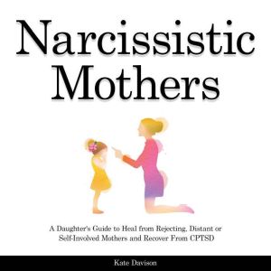 Narcissistic Mothers: A Daughter's Guide to Heal from Rejecting, Distant or Self-Involved Mothers and Recover From CPTSD, Kate Davison