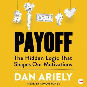 Payoff: The Hidden Logic That Shapes Our Motivations, Dan Ariely
