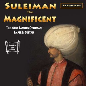 Suleiman the Magnificent: The Most Famous Ottoman Empires Sultan, Kelly Mass