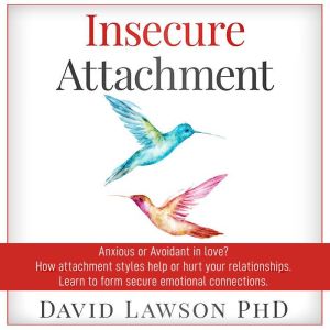 Insecure Attachment: Anxious or Avoiding in Love? How Attachment Styles Help or Hurt your Relationships. Learn to form secure emotional connections, David Lawson PhD