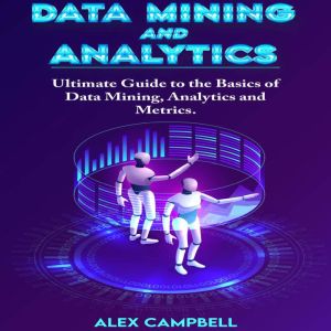 Data Mining and Analytics: Ultimate Guide to the Basics of Data Mining, Analytics and Metrics, Alex Campbell