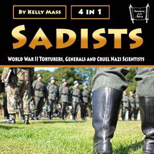 Sadists: World War II Torturers, Generals and Cruel Nazi Scientists, Kelly Mass