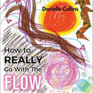 How to REALLY Go With The FLOW: A Philosophy for Living a Magically Authentic Life., Danielle Collins
