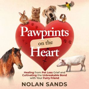 Pawprints on the Heart: Healing From Pet Loss Grief and Cultivating the Unbreakable Bond With Your Furry Friend, Nolan Sands
