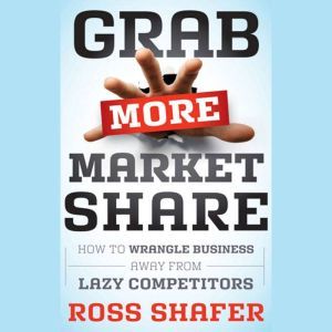 Grab More Market Share: How to Wrangle Business Away from Lazy Competitors, Ross Shafer