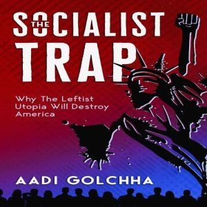 The Socialist Trap: Why The Leftist Utopia Will Destroy America, Aadi Golchha