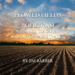 Plowed Fields Book Two: Angels Sing, The Garden, Faith and Grace and The Fire, Jim Barber