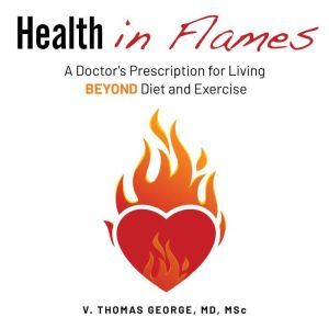 Health in Flames: A Doctor's Prescription for Living BEYOND Diet and Exercise, Vimal George