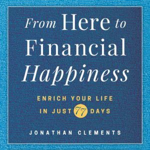 From Here to Financial Happiness: Enrich Your Life in Just 77 Days, Jonathan Clements