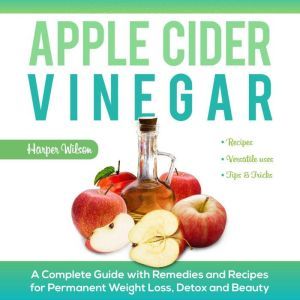 Apple Cider Vinegar: A Complete Guide With Remedies and Recipes For Permanent Weight Loss, Detox And Beauty, Harper Wilson
