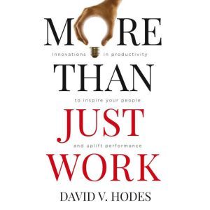 More Than Just Work: Innovations in Productivity to Inspire your People and Uplift Performance, David V. Hodes