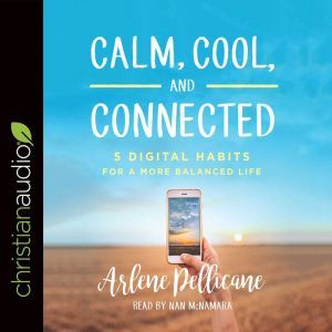 Calm, Cool, and Connected: 5 Digital Habits for a More Balanced Life, Arlene Pellicane