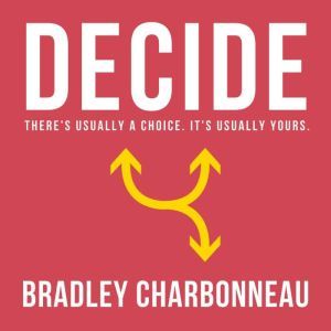 Decide: There's usually a choice. It's usually yours., Bradley Charbonneau