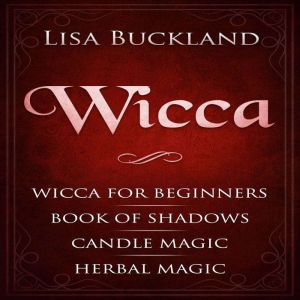 Wicca: Wicca for Beginners, Book of Shadows, Candle Magic, Herbal Magic, Lisa Buckland