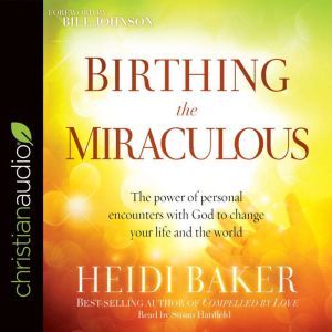Birthing the Miraculous: The Power of Personal Encounters with God to Change Your Life and the World, Heidi Baker
