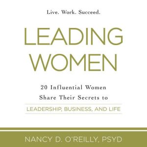 Leading Women: 20 Influential Women Share Their Secrets to Leadership, Business, and Life, Nancy D. O'Reilly, PsyD