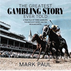 The Greatest Gambling Story Ever Told: A True Tale of Three Gamblers,  The Kentucky Derby, and The Mexican Cartel, Mark Paul