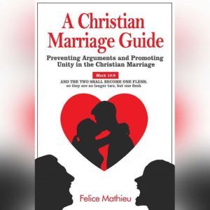 A Christian Marriage Guide: Preventing Arguments and Promoting Unity in the Christian Marriage, Felice Mathieu