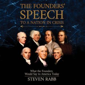The Founders' Speech to a Nation in Crisis: What The Founders Would Say To America Today, Steven Rabb