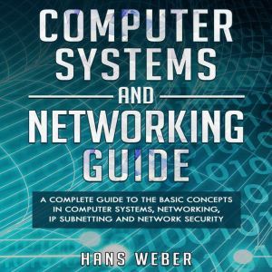 Computer Systems and Networking Guide: A Complete Guide to the Basic Concepts in Computer Systems, Networking, IP Subnetting and Network Security, Hans Weber