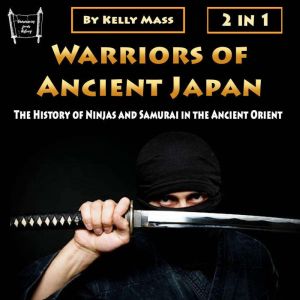 Warriors of Ancient Japan: The History of Ninjas and Samurai in the Ancient Orient, Kelly Mass