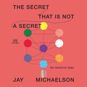The Secret That Is Not a Secret: Ten Heretical Tales, Jay Michaelson