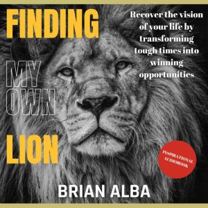 Finding my own Lion: Recover the vision of your life by transforming tough times into winning opportunities, Brian Alba
