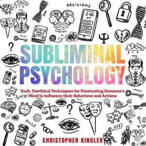 Subliminal Psychology: Dark, Unethical Techniques for Penetrating Someone's Mind to Influence their Behaviour and Actions, Christopher Kingler