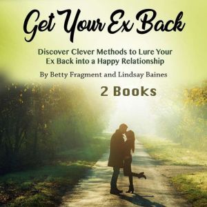 Get Your Ex Back: Discover Clever Methods to Lure Your Ex Back into a Happy Relationship, Lindsay Baines